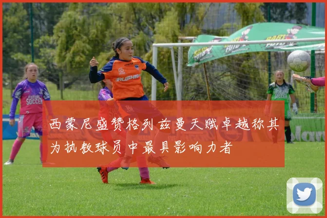 西蒙尼盛赞格列兹曼天赋卓越称其为执教球员中最具影响力者