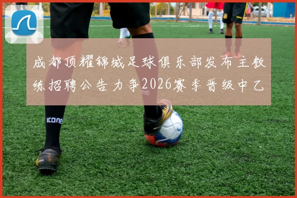 成都顶耀锦城足球俱乐部发布主教练招聘公告力争2026赛季晋级中乙联赛
