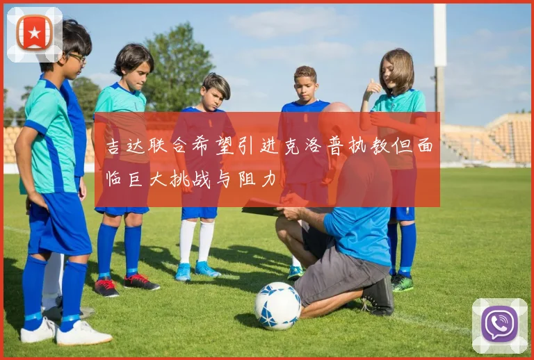 吉达联合希望引进克洛普执教但面临巨大挑战与阻力