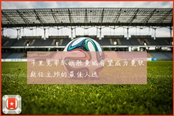 卡里克率队战胜曼城有望成为曼联新任主帅的最佳人选