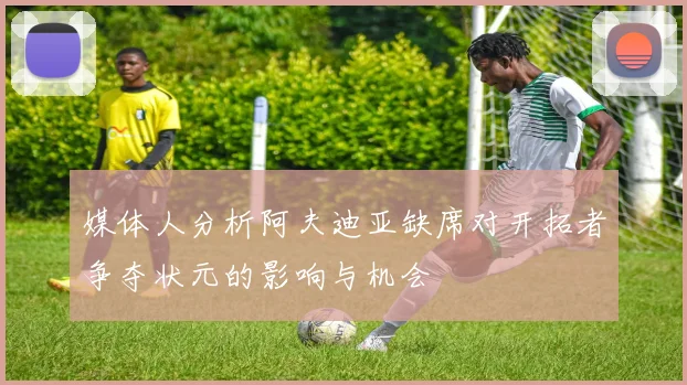 媒体人分析阿夫迪亚缺席对开拓者争夺状元的影响与机会