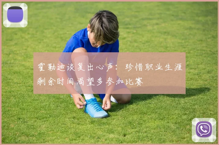 霍勒迪谈复出心声：珍惜职业生涯剩余时间渴望多参加比赛