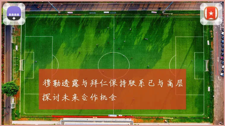 穆勒透露与拜仁保持联系已与高层探讨未来合作机会