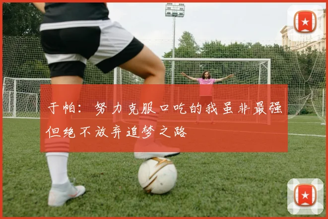 于帕：努力克服口吃的我虽非最强但绝不放弃追梦之路