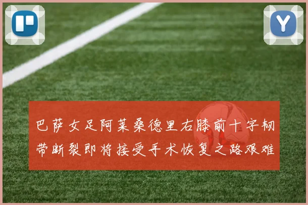 巴萨女足阿莱桑德里右膝前十字韧带断裂即将接受手术恢复之路艰难