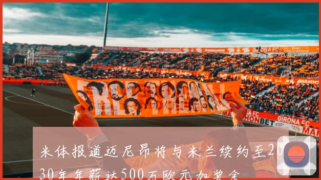 米体报道迈尼昂将与米兰续约至2030年年薪达500万欧元加奖金