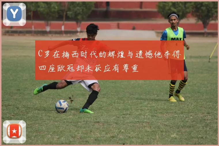 C罗在梅西时代的辉煌与遗憾他夺得四座欧冠却未获应有尊重