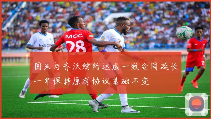 国米与齐沃续约达成一致合同延长一年保持原有协议基础不变