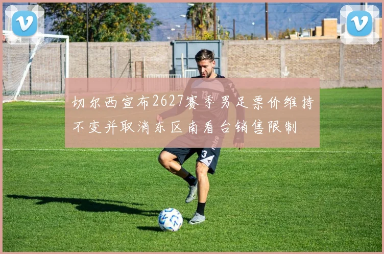 切尔西宣布2627赛季男足票价维持不变并取消东区南看台销售限制