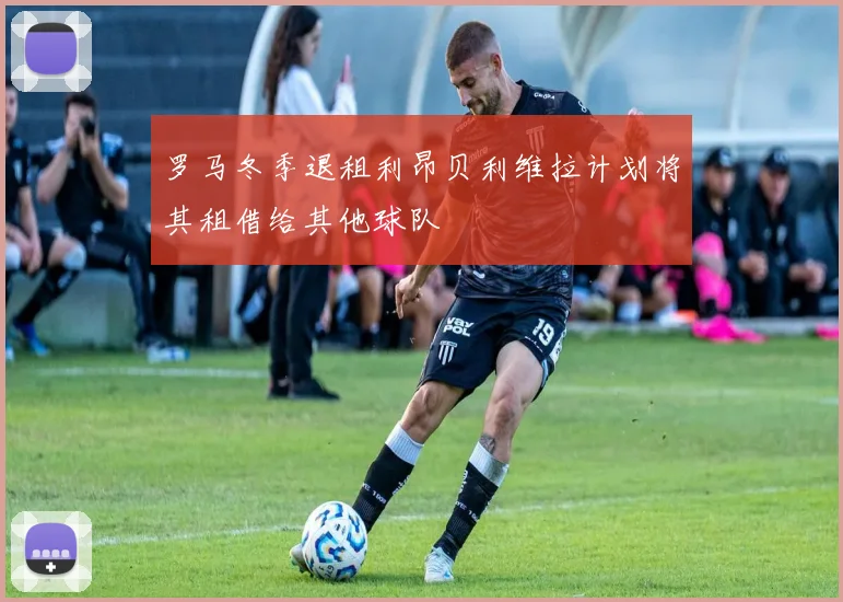 罗马冬季退租利昂贝利维拉计划将其租借给其他球队