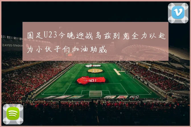 国足U23今晚迎战乌兹别克全力以赴为小伙子们加油助威