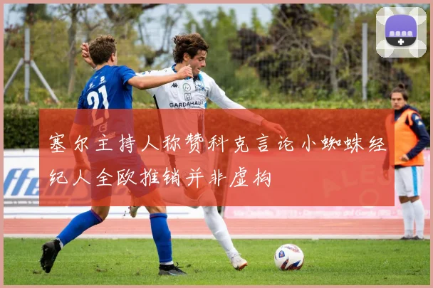 塞尔主持人称赞科克言论小蜘蛛经纪人全欧推销并非虚构