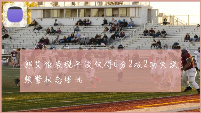 郭艾伦表现平淡仅得6分2板2助失误频繁状态堪忧