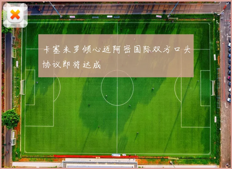 卡塞米罗倾心迈阿密国际双方口头协议即将达成