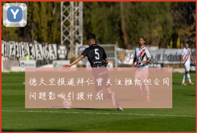 德天空报道拜仁曾关注雅凯但合同问题影响引援计划