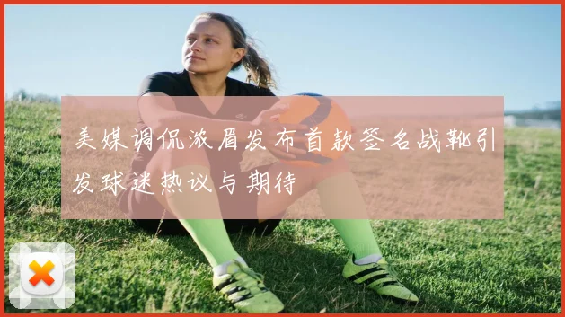 美媒调侃浓眉发布首款签名战靴引发球迷热议与期待