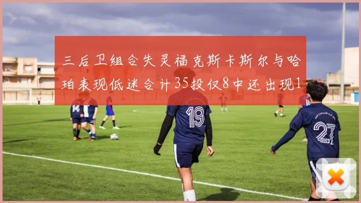 三后卫组合失灵福克斯卡斯尔与哈珀表现低迷合计35投仅8中还出现10次失误