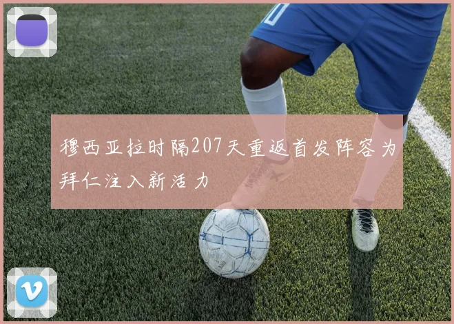 穆西亚拉时隔207天重返首发阵容为拜仁注入新活力