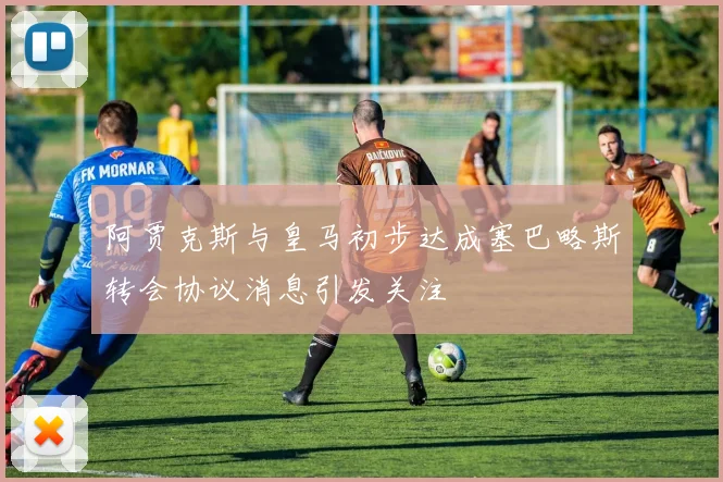 阿贾克斯与皇马初步达成塞巴略斯转会协议消息引发关注